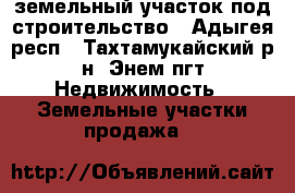 земельный участок под строительство - Адыгея респ., Тахтамукайский р-н, Энем пгт Недвижимость » Земельные участки продажа   